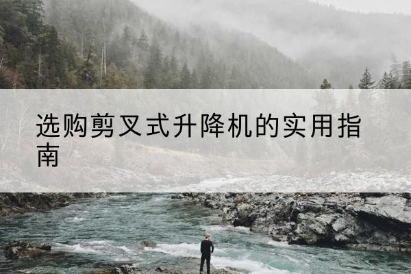 昭平剪叉式升降机怎么选-选购剪叉式升降机的实用指南