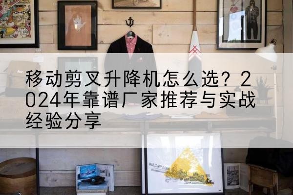 昭平升降平台厂家推荐-移动剪叉升降机怎么选？2024年靠谱厂家推荐与实战经验分享