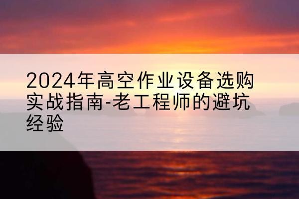 昭平高空作业升降机厂家推荐-2024年高空作业设备选购实战指南-老工程师的避坑经验
