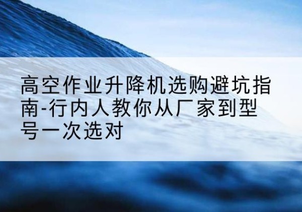 昭平升降平台厂家-高空作业升降机选购避坑指南-行内人教你从厂家到型号一次选对