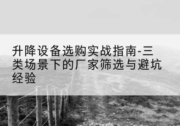 昭平移动式升降机厂家推荐-升降设备选购实战指南-三类场景下的厂家筛选与避坑经验