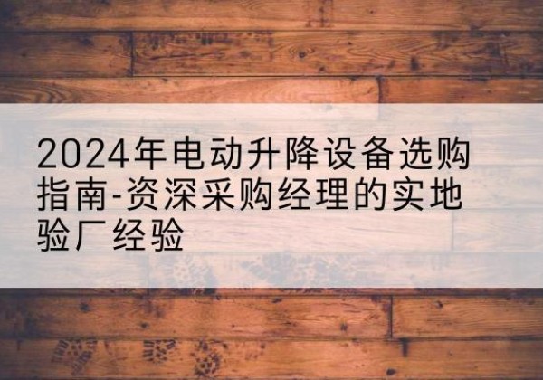 昭平电动剪叉升降平台厂家-2024年电动升降设备选购指南-资深采购经理的实地验厂经验