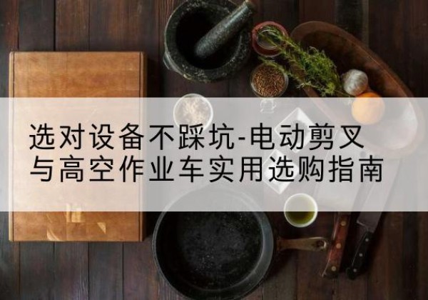 昭平电动剪叉升降平台怎么选-选对设备不踩坑-电动剪叉与高空作业车实用选购指南