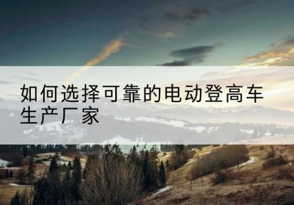 昭平电动登高车厂家-如何选择可靠的电动登高车生产厂家