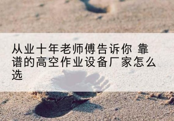 昭平高空作业升降机厂家推荐-从业十年老师傅告诉你 靠谱的高空作业设备厂家怎么选