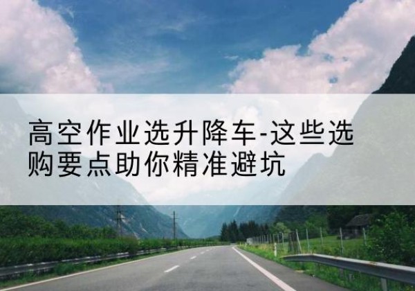 昭平升降车厂家-高空作业选升降车-这些选购要点助你*避坑