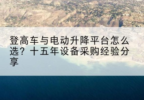 昭平登高车厂家厂家-登高车与电动升降平台怎么选？十五年设备采购经验分享