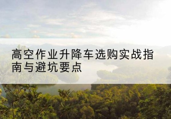 昭平升降车怎么选-高空作业升降车选购实战指南与避坑要点