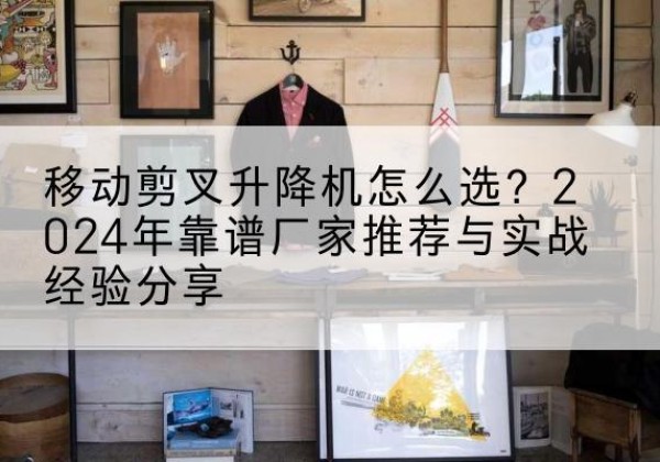 昭平升降平台厂家推荐-移动剪叉升降机怎么选？2024年靠谱厂家推荐与实战经验分享