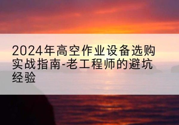 昭平高空作业升降机厂家推荐-2024年高空作业设备选购实战指南-老工程师的避坑经验