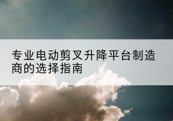 昭平电动剪叉升降平台厂家-专业电动剪叉升降平台制造商的选择指南